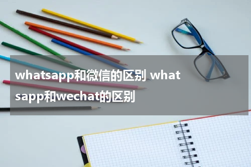 whatsapp和微信的区别 whatsapp和wechat的区别