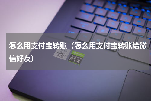 怎么用支付宝转账（怎么用支付宝转账给微信好友）