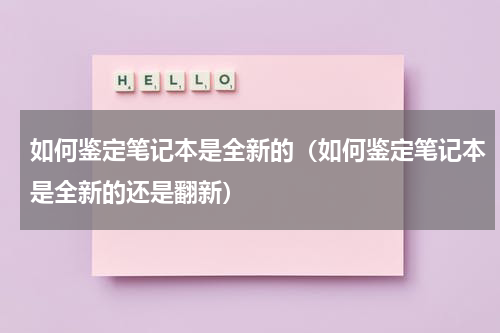 如何鉴定笔记本是全新的（如何鉴定笔记本是全新的还是翻新）