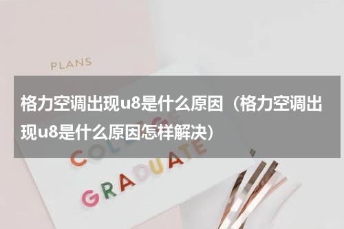 格力空调出现u8是什么原因（格力空调出现u8是什么原因怎样解决）