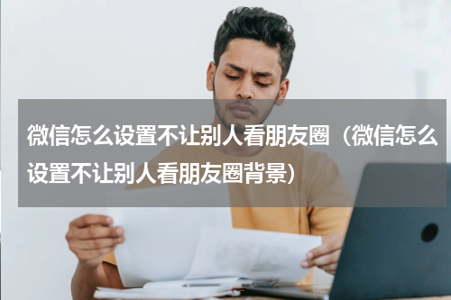 微信怎么设置不让别人看朋友圈（微信怎么设置不让别人看朋友圈背景）
