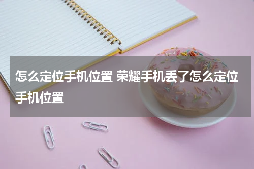 怎么定位手机位置 荣耀手机丢了怎么定位手机位置