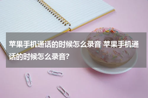苹果手机通话的时候怎么录音 苹果手机通话的时候怎么录音?