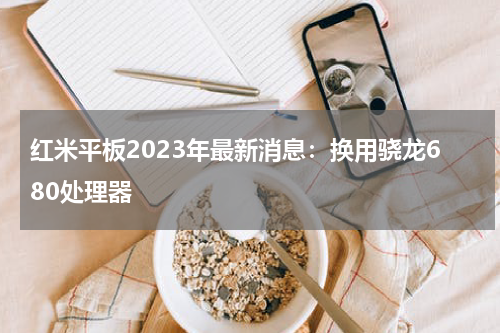 红米平板2023年最新消息：换用骁龙680处理器