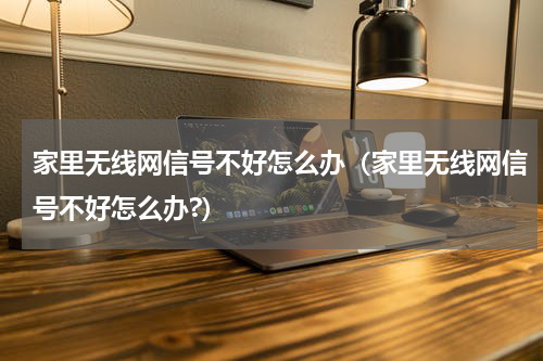 家里无线网信号不好怎么办（家里无线网信号不好怎么办?）
