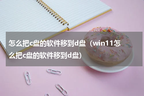 怎么把c盘的软件移到d盘（win11怎么把c盘的软件移到d盘）