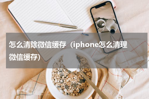 怎么清除微信缓存（iphone怎么清理微信缓存）
