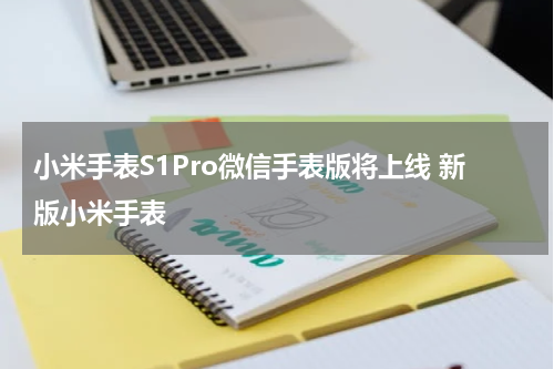 小米手表S1Pro微信手表版将上线 新版小米手表