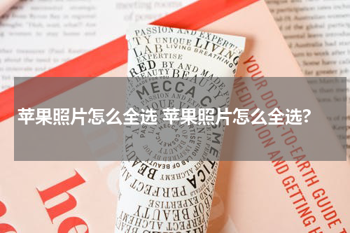苹果照片怎么全选 苹果照片怎么全选?