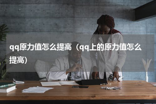 qq原力值怎么提高（qq上的原力值怎么提高）