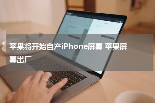 苹果将开始自产iPhone屏幕 苹果屏幕出厂