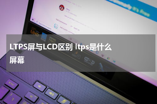 LTPS屏与LCD区别 ltps是什么屏幕