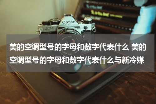 美的空调型号的字母和数字代表什么 美的空调型号的字母和数字代表什么与新冷媒