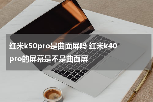 红米k50pro是曲面屏吗 红米k40pro的屏幕是不是曲面屏