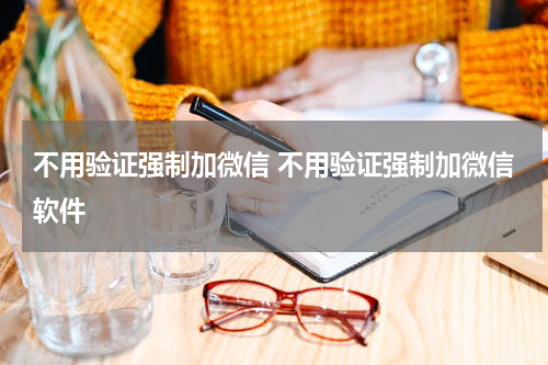 不用验证强制加微信 不用验证强制加微信软件