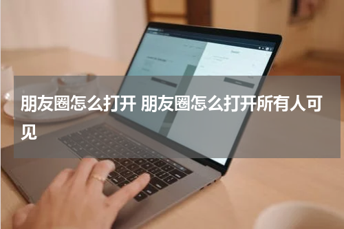 朋友圈怎么打开 朋友圈怎么打开所有人可见