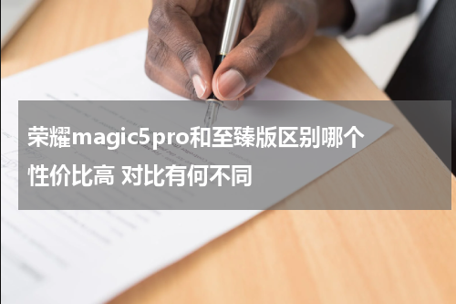 荣耀magic5pro和至臻版区别哪个性价比高 对比有何不同