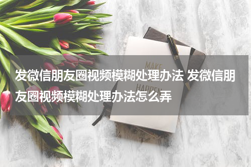发微信朋友圈视频模糊处理办法 发微信朋友圈视频模糊处理办法怎么弄