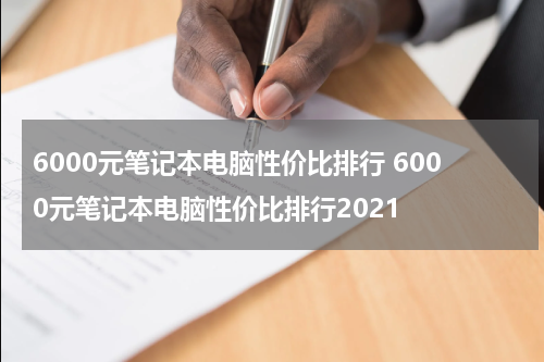 6000元笔记本电脑性价比排行 6000元笔记本电脑性价比排行2021