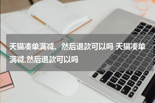 天猫凑单满减、然后退款可以吗 天猫凑单满减,然后退款可以吗