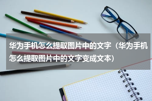 华为手机怎么提取图片中的文字（华为手机怎么提取图片中的文字变成文本）
