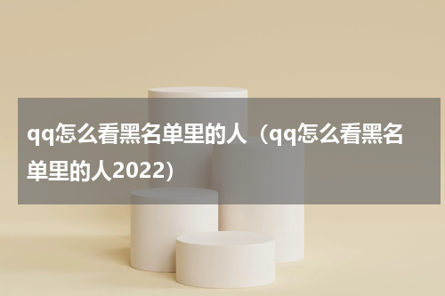 qq怎么看黑名单里的人（qq怎么看黑名单里的人2022）