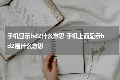 手机显示hd2什么意思 手机上面显示hd2是什么意思