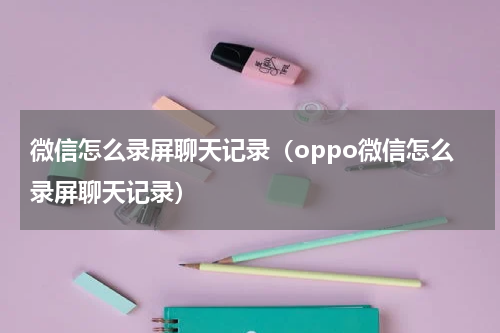 微信怎么录屏聊天记录（oppo微信怎么录屏聊天记录）