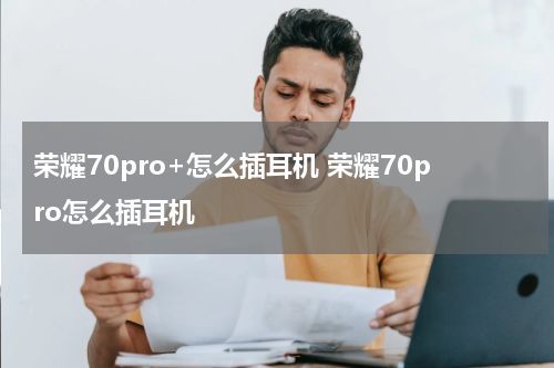 荣耀70pro+怎么插耳机 荣耀70pro怎么插耳机