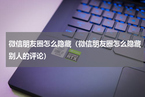 微信朋友圈怎么隐藏（微信朋友圈怎么隐藏别人的评论）