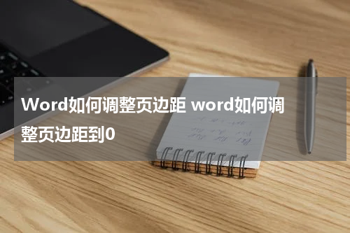 Word如何调整页边距 word如何调整页边距到0