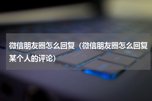 微信朋友圈怎么回复（微信朋友圈怎么回复某个人的评论）