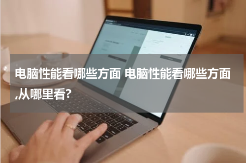电脑性能看哪些方面 电脑性能看哪些方面,从哪里看?