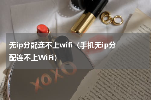 无ip分配连不上wifi（手机无ip分配连不上WiFi）