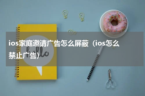 ios家庭邀请广告怎么屏蔽（ios怎么禁止广告）