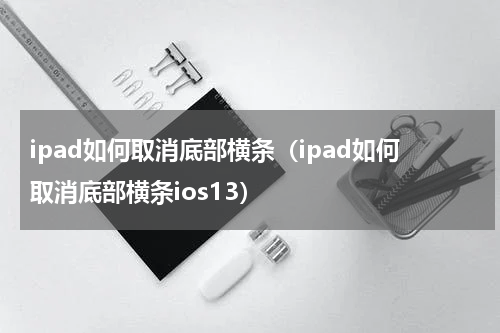 ipad如何取消底部横条（ipad如何取消底部横条ios13）