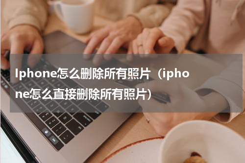 Iphone怎么删除所有照片（iphone怎么直接删除所有照片）