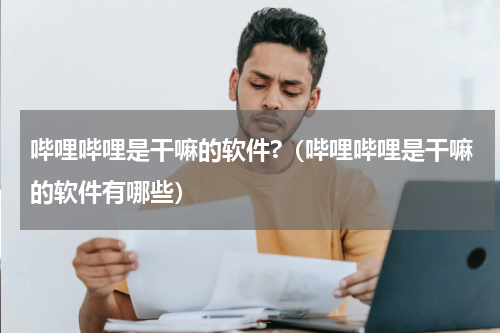 哔哩哔哩是干嘛的软件?（哔哩哔哩是干嘛的软件有哪些）