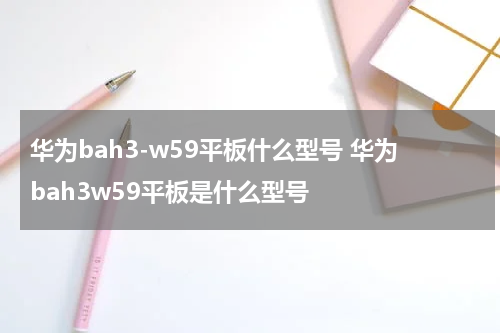 华为bah3-w59平板什么型号 华为bah3w59平板是什么型号