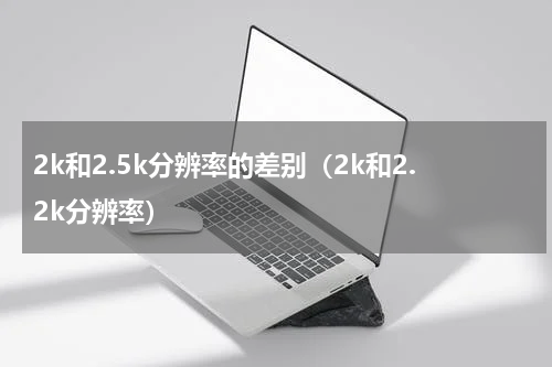 2k和2.5k分辨率的差别（2k和2.2k分辨率）