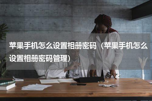 苹果手机怎么设置相册密码（苹果手机怎么设置相册密码管理）
