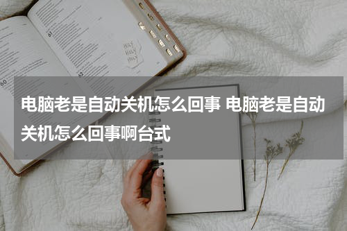 电脑老是自动关机怎么回事 电脑老是自动关机怎么回事啊台式