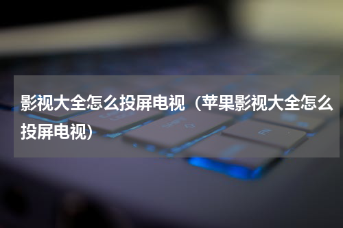 影视大全怎么投屏电视（苹果影视大全怎么投屏电视）