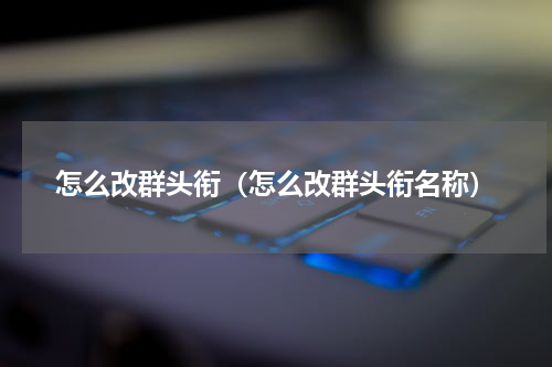 怎么改群头衔（怎么改群头衔名称）