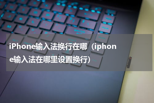 iPhone输入法换行在哪（iphone输入法在哪里设置换行）