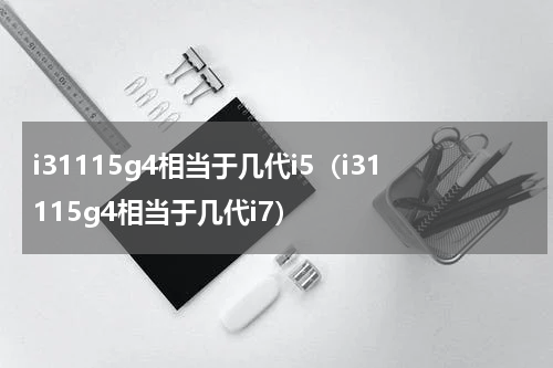 i31115g4相当于几代i5（i31115g4相当于几代i7）