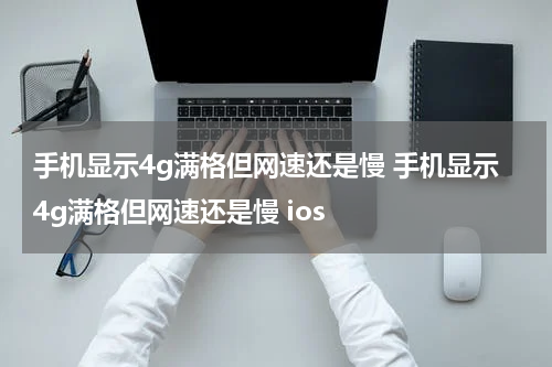 手机显示4g满格但网速还是慢 手机显示4g满格但网速还是慢 ios