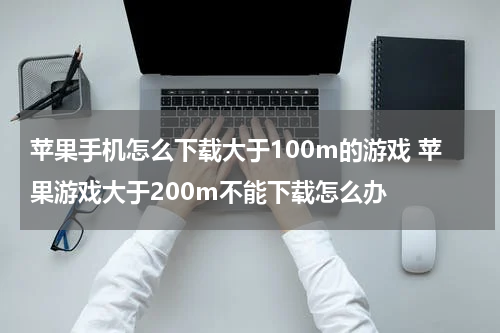 苹果手机怎么下载大于100m的游戏 苹果游戏大于200m不能下载怎么办