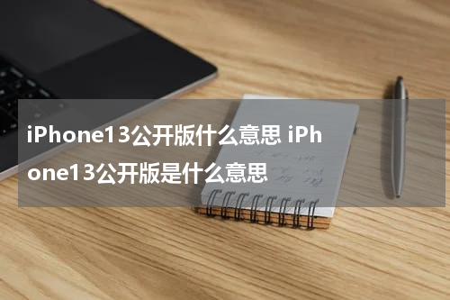 iPhone13公开版什么意思 iPhone13公开版是什么意思