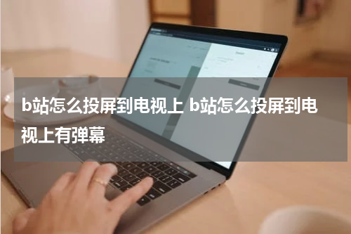b站怎么投屏到电视上 b站怎么投屏到电视上有弹幕